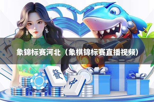 详细阅读:象锦标赛河北(象棋锦标赛直播视频) 象锦标赛河北(象棋锦标赛直播视频)